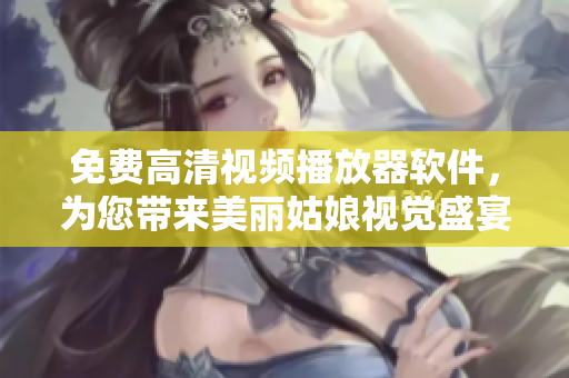 免費(fèi)高清視頻播放器軟件，為您帶來美麗姑娘視覺盛宴