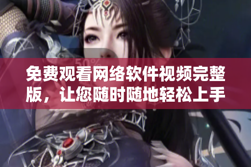 免費(fèi)觀看網(wǎng)絡(luò)軟件視頻完整版，讓您隨時(shí)隨地輕松上手