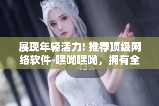展現(xiàn)年輕活力! 推薦頂級網(wǎng)絡(luò)軟件-嘿呦嘿呦，擁有全新功能及體驗!