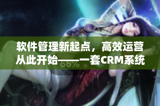 軟件管理新起點(diǎn)，高效運(yùn)營從此開始——一套CRM系統(tǒng)的極致體驗