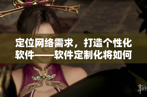 定位網(wǎng)絡(luò)需求，打造個(gè)性化軟件——軟件定制化將如何顛覆網(wǎng)絡(luò)世界？