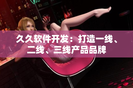 久久軟件開發(fā)：打造一線、二線、三線產(chǎn)品品牌