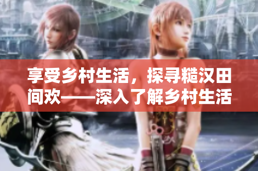 享受鄉(xiāng)村生活，探尋糙漢田間歡——深入了解鄉(xiāng)村生活背后的故事