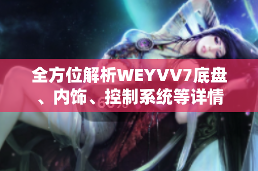 全方位解析WEYVV7底盤、內(nèi)飾、控制系統(tǒng)等詳情