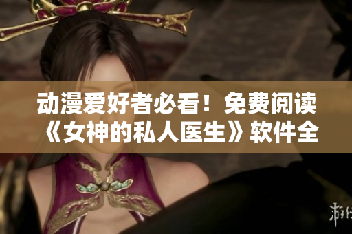 動(dòng)漫愛好者必看！免費(fèi)閱讀《女神的私人醫(yī)生》軟件全面解析