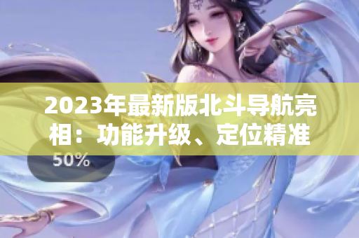 2023年最新版北斗導(dǎo)航亮相：功能升級、定位精準(zhǔn)