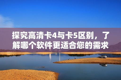 探究高清卡4與卡5區(qū)別，了解哪個(gè)軟件更適合您的需求