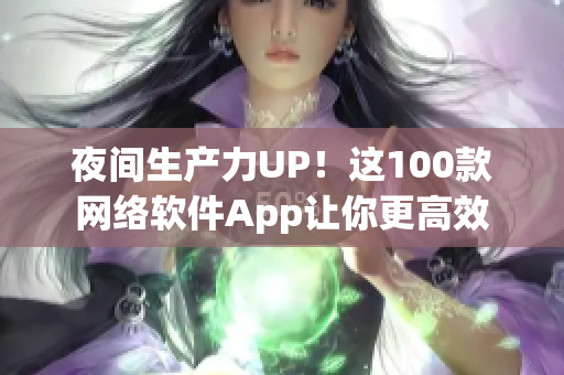 夜間生產(chǎn)力UP！這100款網(wǎng)絡(luò)軟件App讓你更高效