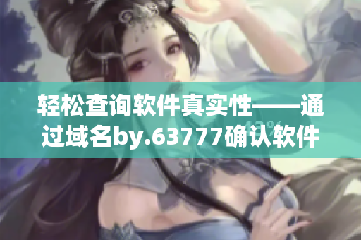 輕松查詢軟件真實性——通過域名by.63777確認軟件的安全性