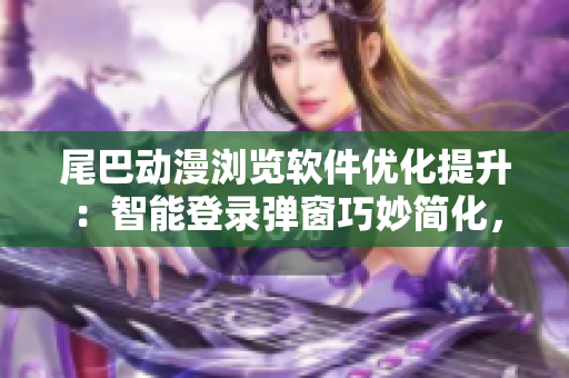 尾巴動(dòng)漫瀏覽軟件優(yōu)化提升：智能登錄彈窗巧妙簡(jiǎn)化，用戶體驗(yàn)再升級(jí)