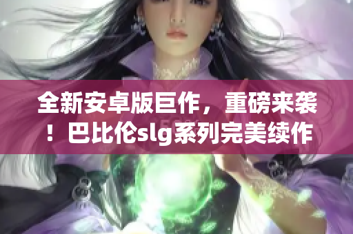 全新安卓版巨作，重磅來襲！巴比倫slg系列完美續(xù)作引領(lǐng)策略游戲風(fēng)潮！