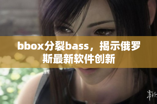 bbox分裂bass，揭示俄羅斯最新軟件創(chuàng)新