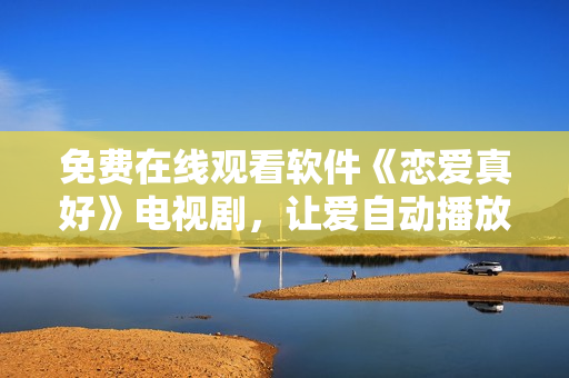 免費(fèi)在線(xiàn)觀看軟件《戀愛(ài)真好》電視劇，讓愛(ài)自動(dòng)播放