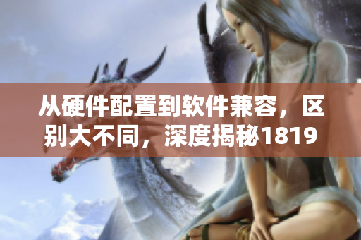 從硬件配置到軟件兼容，區(qū)別大不同，深度揭秘1819mac和十八歲mac的實(shí)現(xiàn)效果