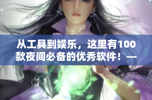 從工具到娛樂(lè)，這里有100款夜間必備的優(yōu)秀軟件！——網(wǎng)絡(luò)軟件專家推薦