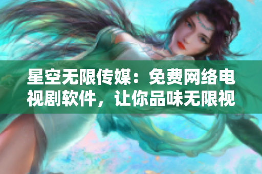 星空無限傳媒：免費網(wǎng)絡(luò)電視劇軟件，讓你品味無限視聽享受