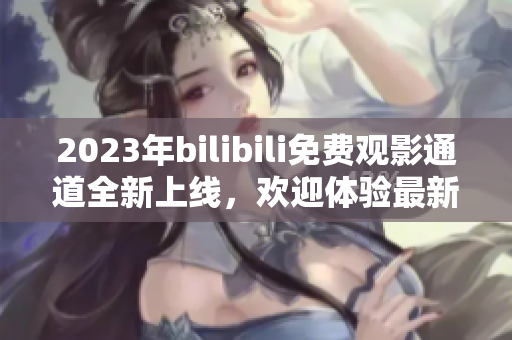 2023年bilibili免費觀影通道全新上線，歡迎體驗最新網(wǎng)絡(luò)軟件功能