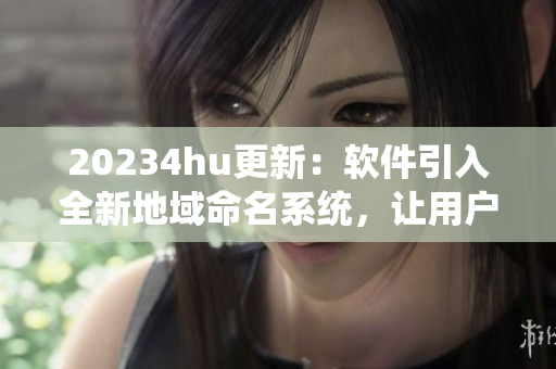 20234hu更新：軟件引入全新地域命名系統(tǒng)，讓用戶輕松辨識(shí)本地軟件