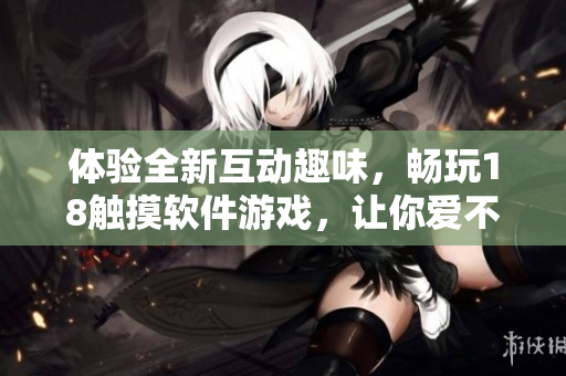 體驗(yàn)全新互動(dòng)趣味，暢玩18觸摸軟件游戲，讓你愛不釋手！