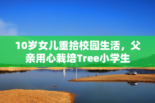 10歲女兒重拾校園生活，父親用心栽培Tree小學(xué)生