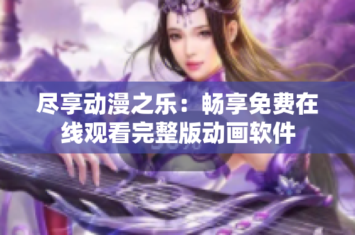 盡享動(dòng)漫之樂(lè)：暢享免費(fèi)在線觀看完整版動(dòng)畫軟件
