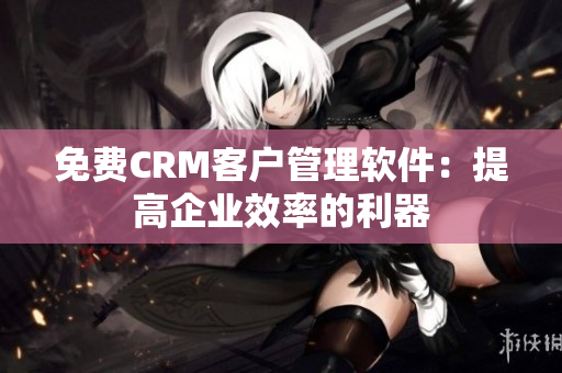 免費(fèi)CRM客戶(hù)管理軟件：提高企業(yè)效率的利器