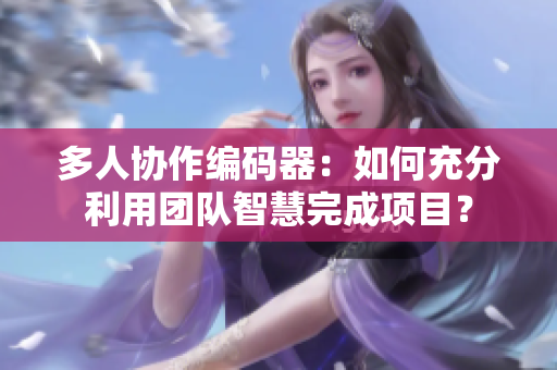 多人協(xié)作編碼器：如何充分利用團(tuán)隊(duì)智慧完成項(xiàng)目？
