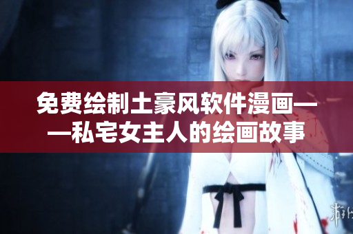 免費(fèi)繪制土豪風(fēng)軟件漫畫(huà)——私宅女主人的繪畫(huà)故事