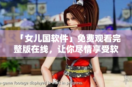 「女兒國軟件」免費觀看完整版在線，讓你盡情享受軟件世界的樂趣