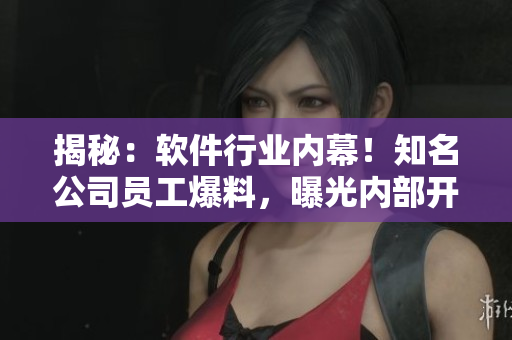 揭秘：軟件行業(yè)內(nèi)幕！知名公司員工爆料，曝光內(nèi)部開發(fā)流程和行業(yè)內(nèi)黑幕