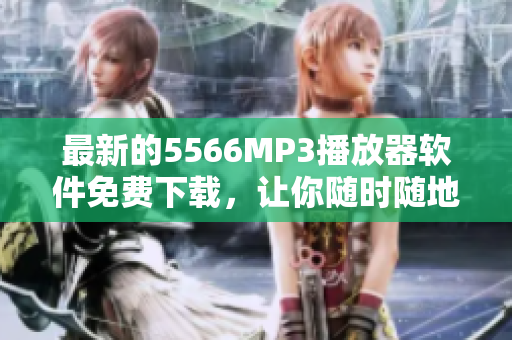 最新的5566MP3播放器軟件免費(fèi)下載，讓你隨時(shí)隨地暢享好久不見的音樂(lè)
