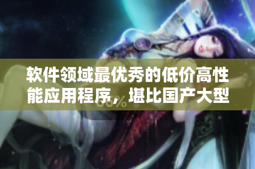軟件領(lǐng)域最優(yōu)秀的低價高性能應(yīng)用程序，堪比國產(chǎn)大型SUV