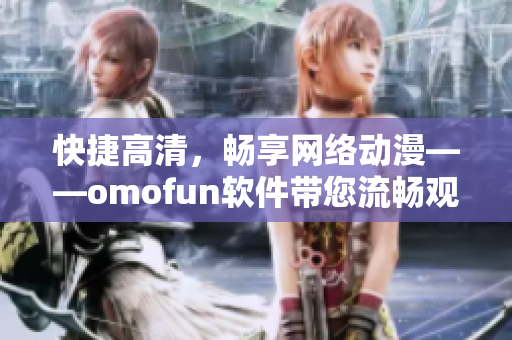 快捷高清，暢享網絡動漫——omofun軟件帶您流暢觀看動漫