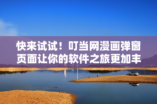 快來試試！叮當(dāng)網(wǎng)漫畫彈窗頁面讓你的軟件之旅更加豐富多彩！