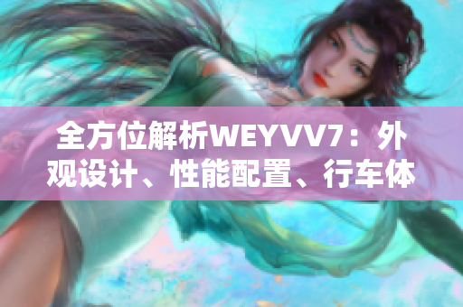 全方位解析WEYVV7：外觀設(shè)計(jì)、性能配置、行車體驗(yàn)一網(wǎng)打盡！