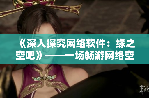 《深入探究網(wǎng)絡(luò)軟件：緣之空吧》——一場(chǎng)暢游網(wǎng)絡(luò)空間的冒險(xiǎn)