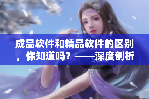 成品軟件和精品軟件的區(qū)別，你知道嗎？——深度剖析軟件質(zhì)量差異