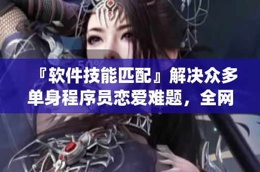 『軟件技能匹配』解決眾多單身程序員戀愛難題，全網(wǎng)免費(fèi)完整版_GEEK