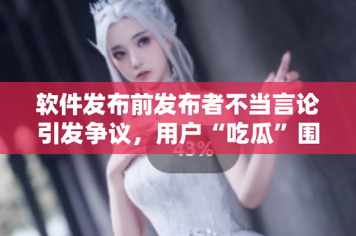 軟件發(fā)布前發(fā)布者不當(dāng)言論引發(fā)爭議，用戶“吃瓜”圍觀事件曝光