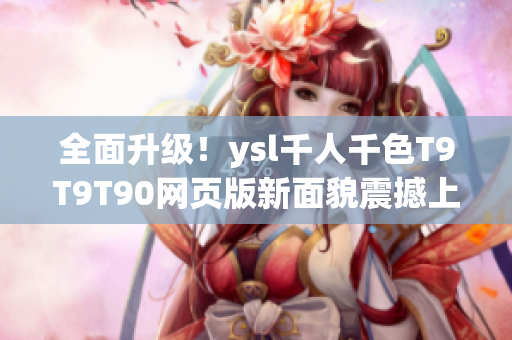 全面升級(jí)！ysl千人千色T9T9T90網(wǎng)頁(yè)版新面貌震撼上線