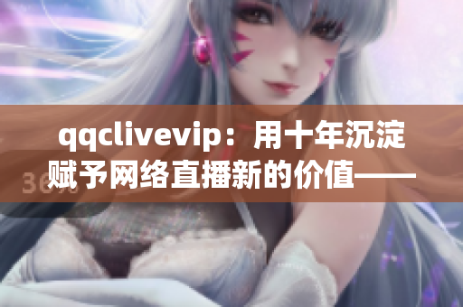 qqclivevip：用十年沉淀賦予網(wǎng)絡(luò)直播新的價(jià)值——2023MBA的探索與創(chuàng)新