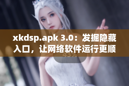 xkdsp.apk 3.0：發(fā)掘隱藏入口，讓網(wǎng)絡(luò)軟件運(yùn)行更順暢！