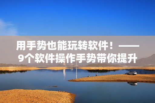 用手勢也能玩轉(zhuǎn)軟件！——9個軟件操作手勢帶你提升效率