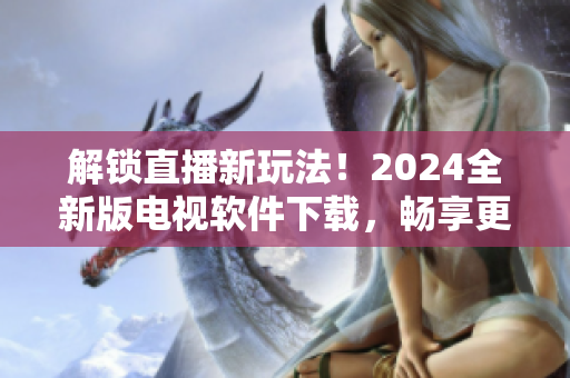 解鎖直播新玩法！2024全新版電視軟件下載，暢享更多高清節(jié)目