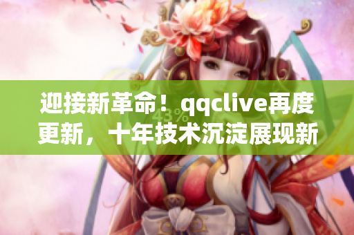 迎接新革命！qqclive再度更新，十年技術沉淀展現(xiàn)新風采
