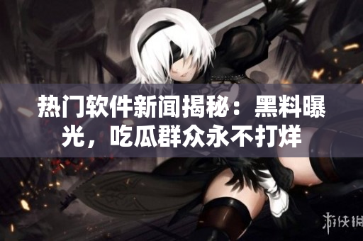 熱門軟件新聞揭秘：黑料曝光，吃瓜群眾永不打烊