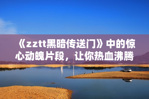 《zztt黑暗傳送門》中的驚心動(dòng)魄片段，讓你熱血沸騰！