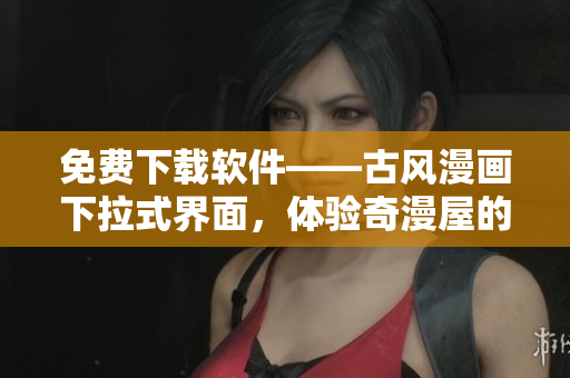 免費(fèi)下載軟件——古風(fēng)漫畫下拉式界面，體驗奇漫屋的全新視覺感受