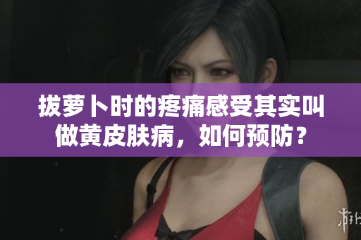 拔蘿卜時的疼痛感受其實叫做黃皮膚病，如何預(yù)防？