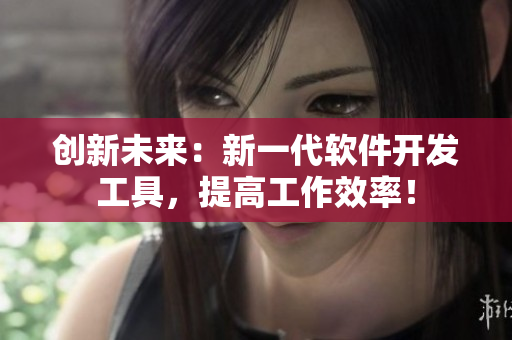 創(chuàng)新未來：新一代軟件開發(fā)工具，提高工作效率！